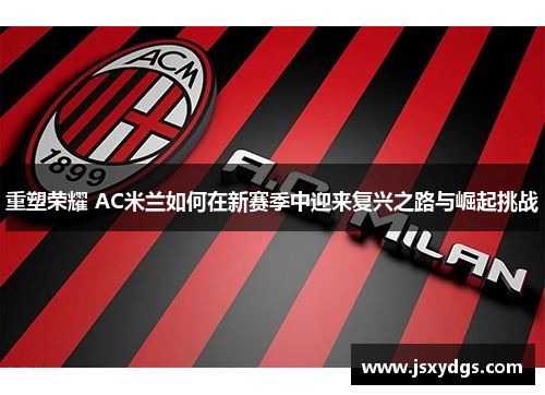 重塑荣耀 AC米兰如何在新赛季中迎来复兴之路与崛起挑战
