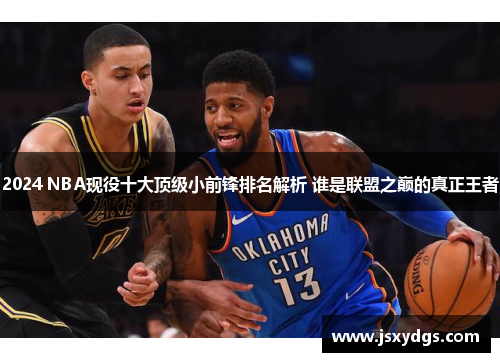 2024 NBA现役十大顶级小前锋排名解析 谁是联盟之巅的真正王者