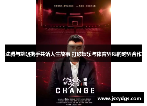 沈腾与姚明携手共话人生故事 打破娱乐与体育界限的跨界合作