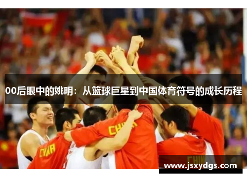 00后眼中的姚明：从篮球巨星到中国体育符号的成长历程