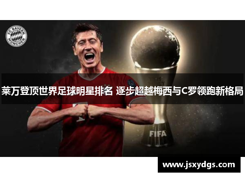 莱万登顶世界足球明星排名 逐步超越梅西与C罗领跑新格局