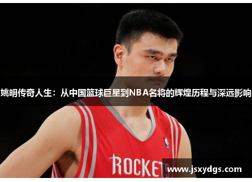 姚明传奇人生：从中国篮球巨星到NBA名将的辉煌历程与深远影响