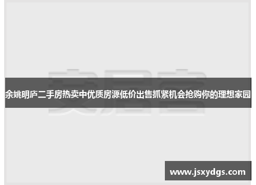余姚明庐二手房热卖中优质房源低价出售抓紧机会抢购你的理想家园