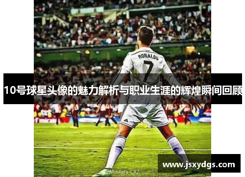 10号球星头像的魅力解析与职业生涯的辉煌瞬间回顾