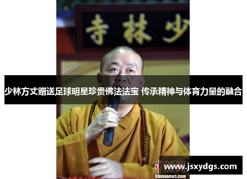 少林方丈赠送足球明星珍贵佛法法宝 传承精神与体育力量的融合