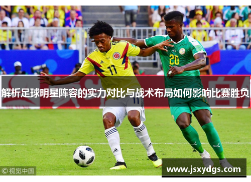 解析足球明星阵容的实力对比与战术布局如何影响比赛胜负