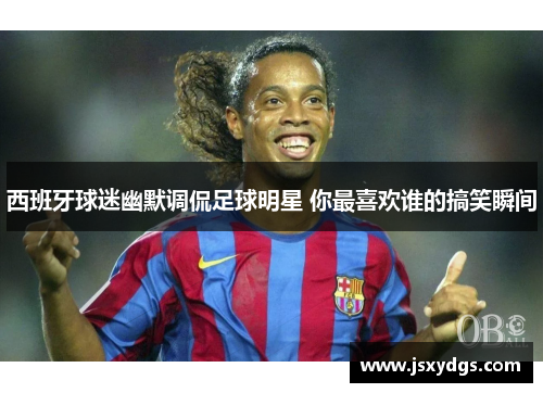 西班牙球迷幽默调侃足球明星 你最喜欢谁的搞笑瞬间