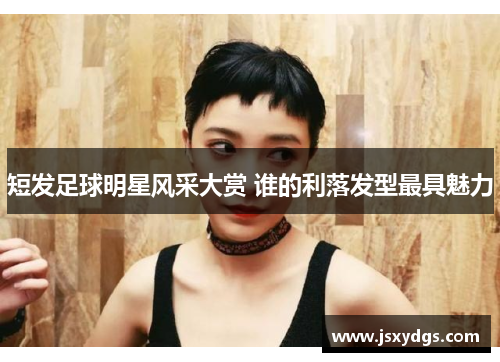 短发足球明星风采大赏 谁的利落发型最具魅力
