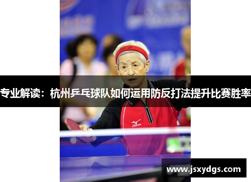 专业解读：杭州乒乓球队如何运用防反打法提升比赛胜率