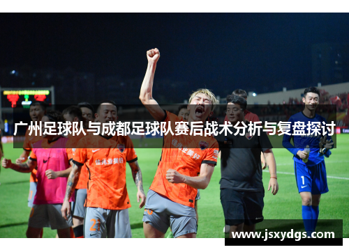 广州足球队与成都足球队赛后战术分析与复盘探讨