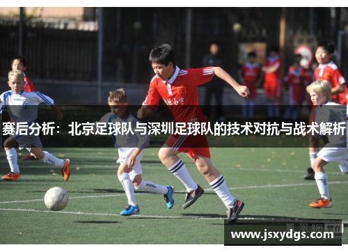 赛后分析：北京足球队与深圳足球队的技术对抗与战术解析