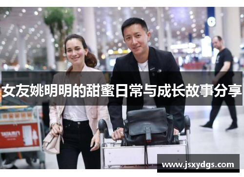 女友姚明明的甜蜜日常与成长故事分享