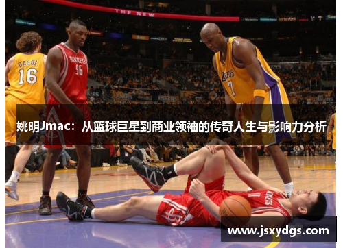 姚明Jmac：从篮球巨星到商业领袖的传奇人生与影响力分析