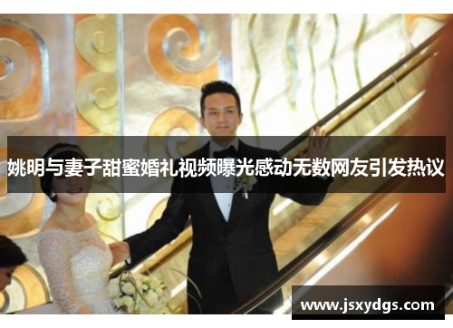 姚明与妻子甜蜜婚礼视频曝光感动无数网友引发热议