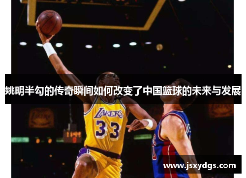 姚明半勾的传奇瞬间如何改变了中国篮球的未来与发展