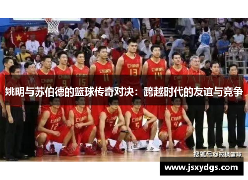 姚明与苏伯德的篮球传奇对决：跨越时代的友谊与竞争