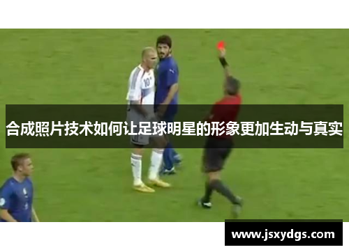 合成照片技术如何让足球明星的形象更加生动与真实