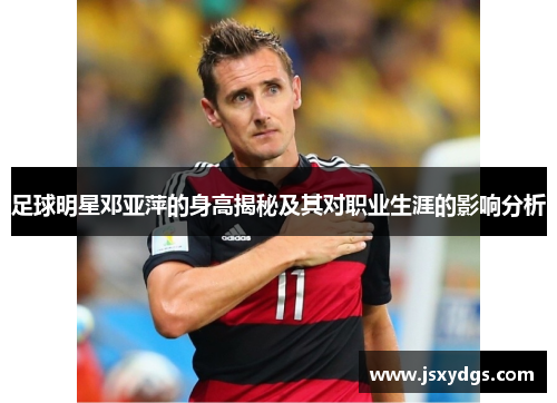 足球明星邓亚萍的身高揭秘及其对职业生涯的影响分析