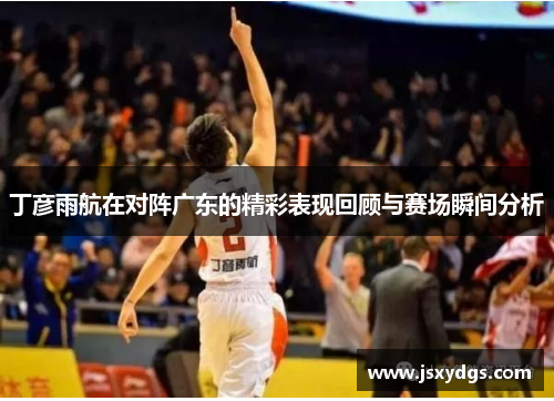 丁彦雨航在对阵广东的精彩表现回顾与赛场瞬间分析