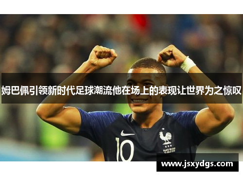 姆巴佩引领新时代足球潮流他在场上的表现让世界为之惊叹