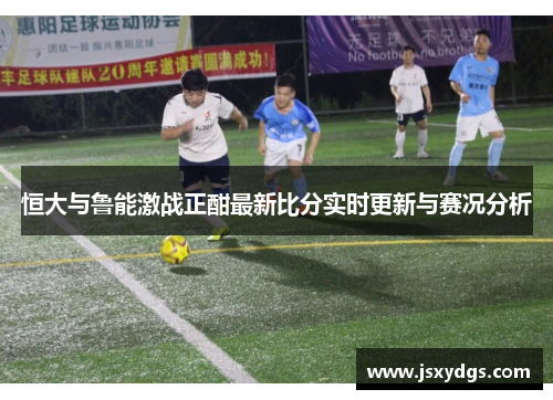 恒大与鲁能激战正酣最新比分实时更新与赛况分析