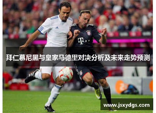 拜仁慕尼黑与皇家马德里对决分析及未来走势预测