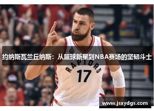 约纳斯瓦兰丘纳斯：从篮球新星到NBA赛场的坚韧斗士