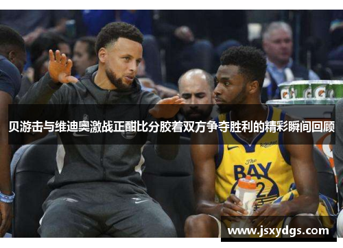 贝游击与维迪奥激战正酣比分胶着双方争夺胜利的精彩瞬间回顾