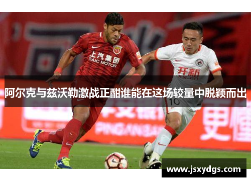 阿尔克与兹沃勒激战正酣谁能在这场较量中脱颖而出